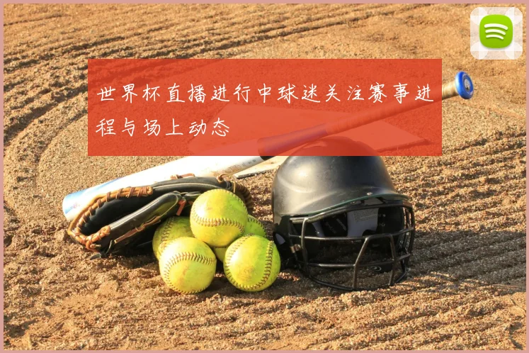 世界杯直播进行中球迷关注赛事进程与场上动态