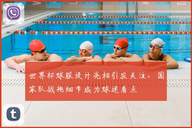 世界杯球服设计亮相引发关注，国家队战袍细节成为球迷看点