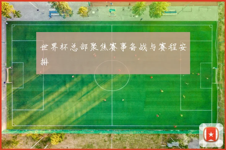 世界杯总部聚焦赛事备战与赛程安排
