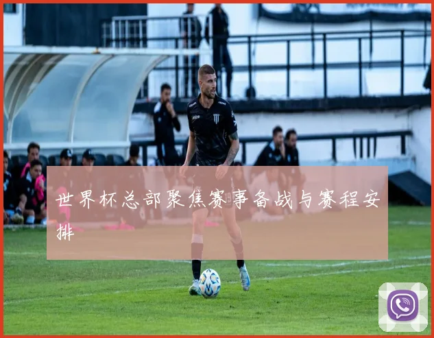 世界杯总部聚焦赛事备战与赛程安排