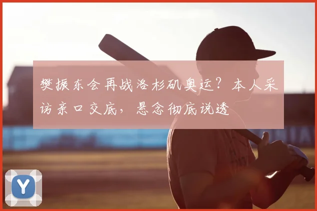 樊振东会再战洛杉矶奥运?本人采访亲口交底,悬念彻底说透
