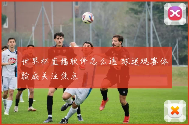 世界杯直播软件怎么选 球迷观赛体验成关注焦点