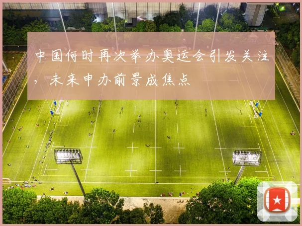 中国何时再次举办奥运会引发关注，未来申办前景成焦点