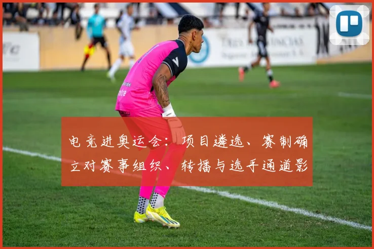 电竞进奥运会：项目遴选、赛制确立对赛事组织、转播与选手通道影响