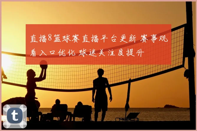 直播8篮球赛直播平台更新 赛事观看入口优化 球迷关注度提升