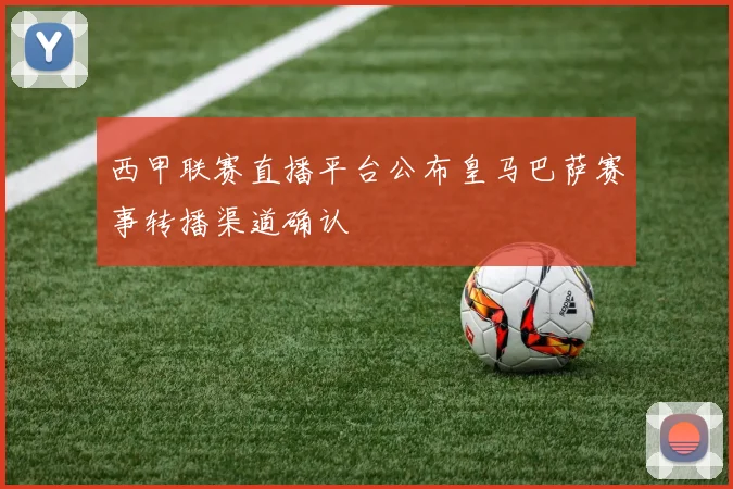 西甲联赛直播平台公布皇马巴萨赛事转播渠道确认
