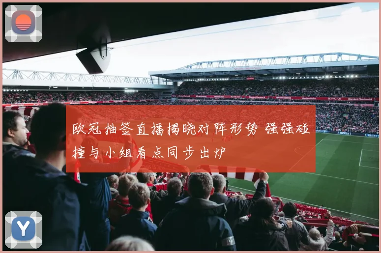 欧冠抽签直播揭晓对阵形势 强强碰撞与小组看点同步出炉