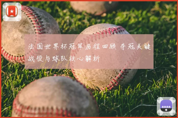 法国世界杯冠军历程回顾 夺冠关键战役与球队核心解析