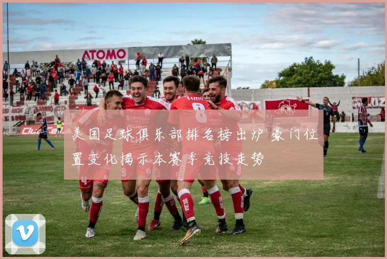 美国足球俱乐部排名榜出炉 豪门位置变化揭示本赛季竞技走势