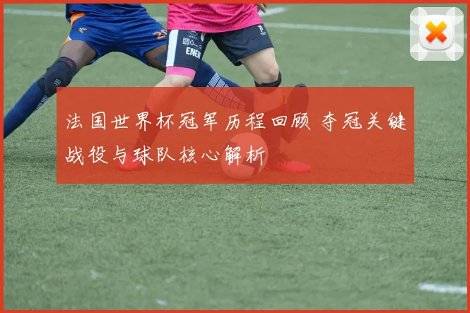 法国世界杯冠军历程回顾 夺冠关键战役与球队核心解析