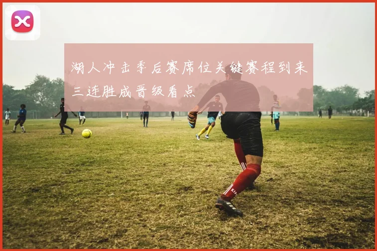 湖人冲击季后赛席位关键赛程到来三连胜成晋级看点