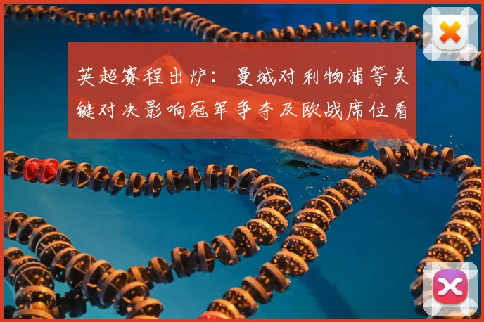 英超赛程出炉：曼城对利物浦等关键对决影响冠军争夺及欧战席位看点