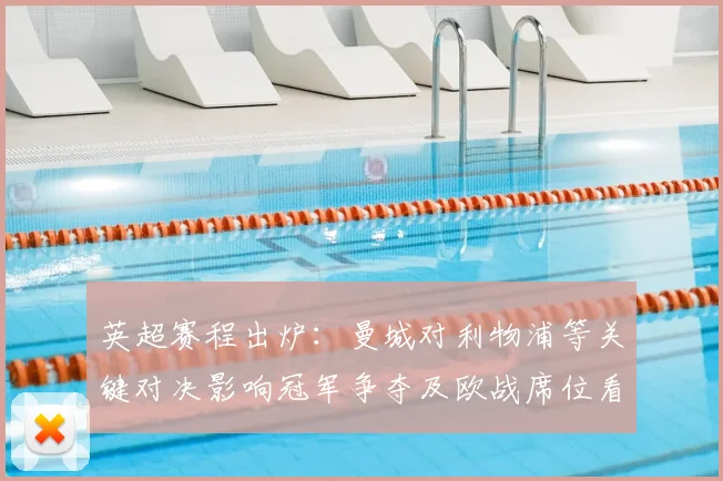 英超赛程出炉：曼城对利物浦等关键对决影响冠军争夺及欧战席位看点