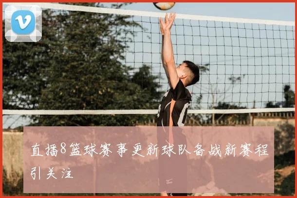 直播8篮球赛事更新球队备战新赛程引关注