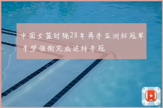 中国女篮时隔28年再夺亚洲杯冠军 李梦领衔完成逆转夺冠