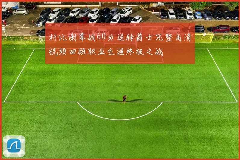 科比谢幕战60分逆转爵士完整高清视频回顾职业生涯终极之战