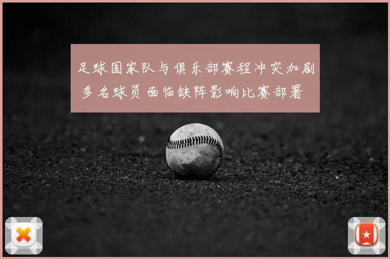 足球国家队与俱乐部赛程冲突加剧 多名球员面临缺阵影响比赛部署