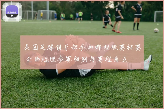 美国足球俱乐部参加哪些联赛杯赛 全面梳理参赛级别与赛程看点