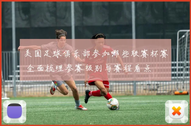 美国足球俱乐部参加哪些联赛杯赛 全面梳理参赛级别与赛程看点