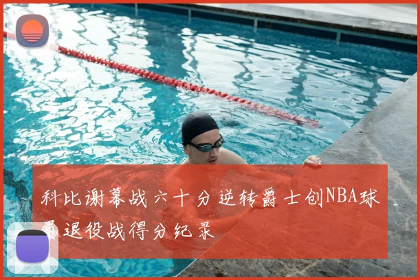 科比谢幕战六十分逆转爵士创NBA球员退役战得分纪录