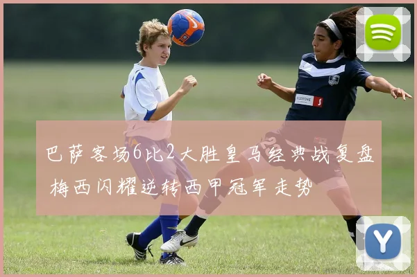 巴萨客场6比2大胜皇马经典战复盘 梅西闪耀逆转西甲冠军走势