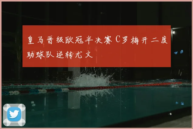 皇马晋级欧冠半决赛 C罗梅开二度助球队逆转尤文