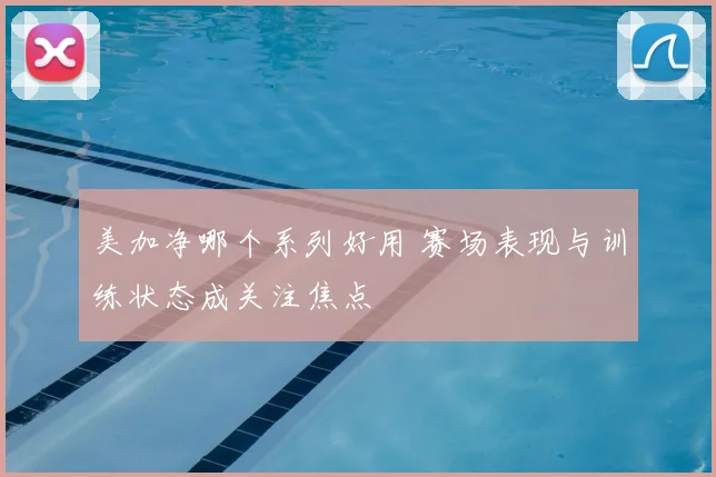 美加净哪个系列好用 赛场表现与训练状态成关注焦点