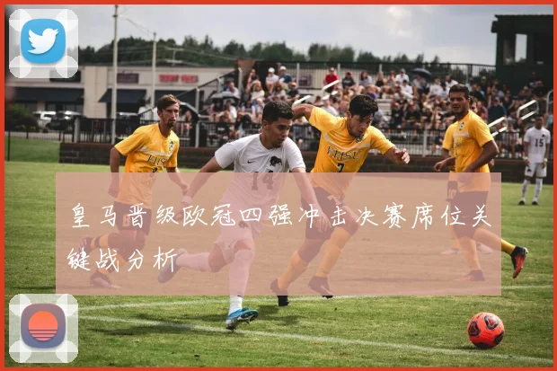 皇马晋级欧冠四强冲击决赛席位关键战分析