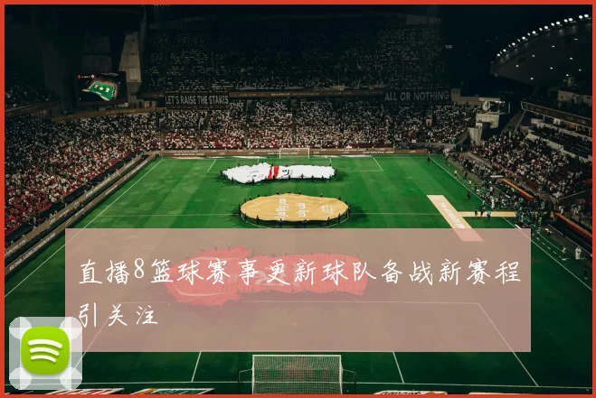 直播8篮球赛事更新球队备战新赛程引关注
