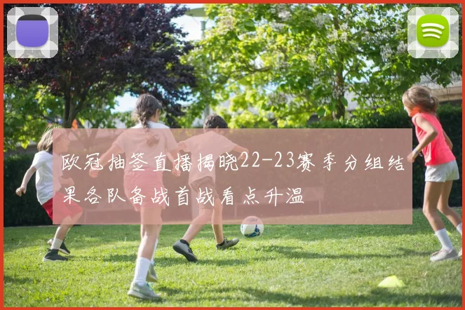 欧冠抽签直播揭晓22-23赛季分组结果各队备战首战看点升温