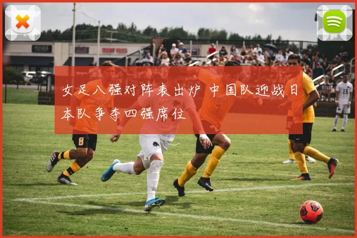 女足八强对阵表出炉 中国队迎战日本队争夺四强席位