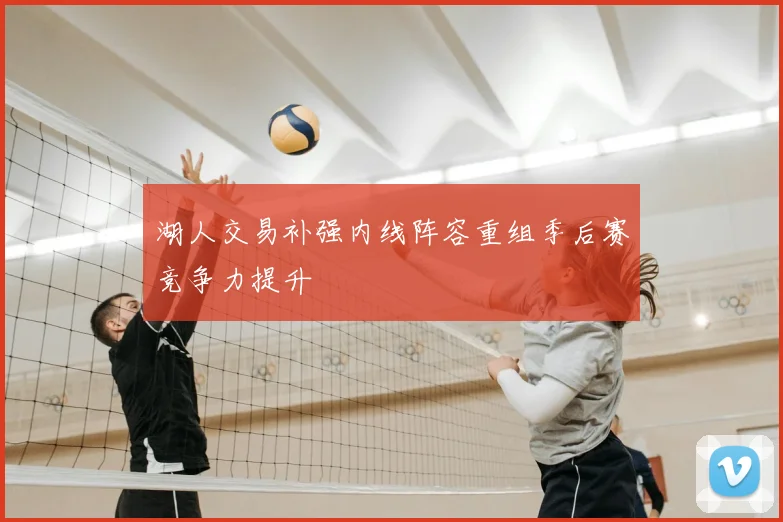 湖人交易补强内线阵容重组季后赛竞争力提升