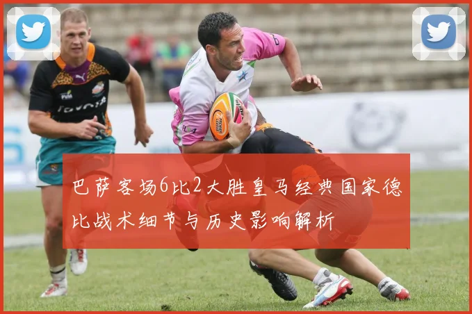 巴萨客场6比2大胜皇马经典国家德比战术细节与历史影响解析