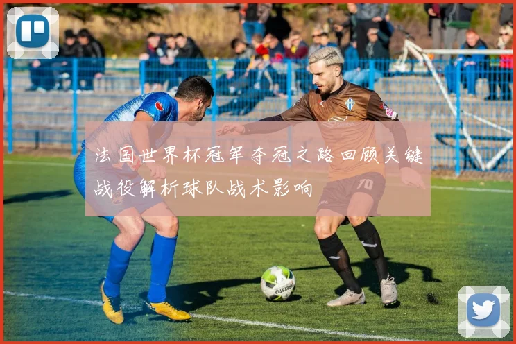 法国世界杯冠军夺冠之路回顾关键战役解析球队战术影响