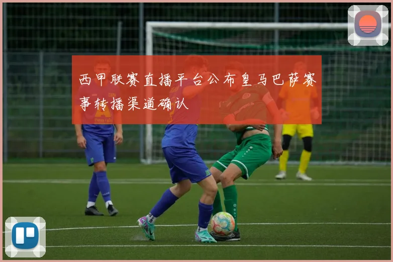 西甲联赛直播平台公布皇马巴萨赛事转播渠道确认