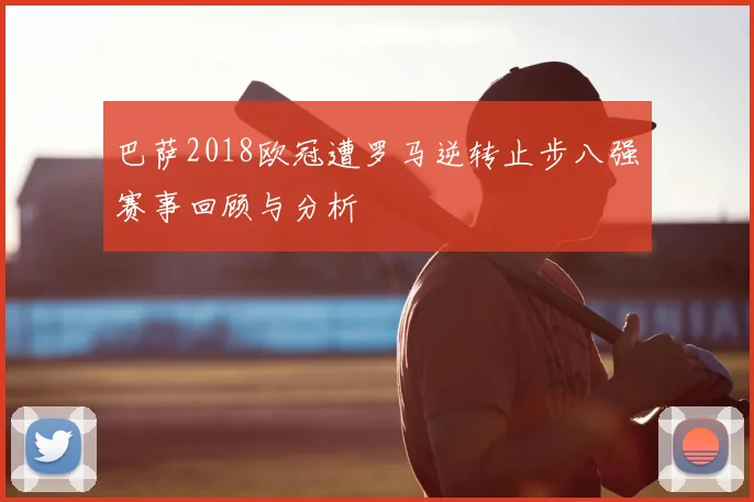 巴萨2018欧冠遭罗马逆转止步八强赛事回顾与分析