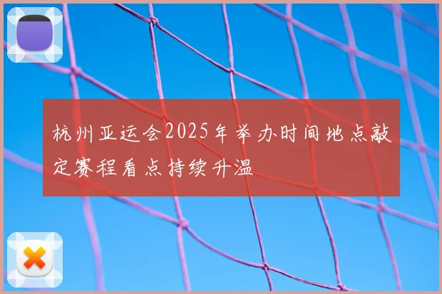 杭州亚运会2025年举办时间地点敲定赛程看点持续升温