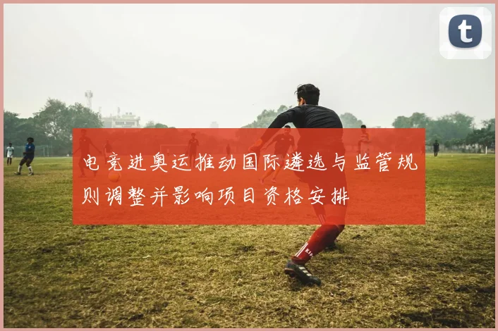 电竞进奥运推动国际遴选与监管规则调整并影响项目资格安排