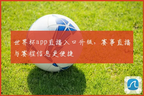 世界杯app直播入口升级，赛事直播与赛程信息更便捷
